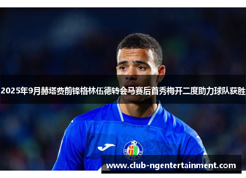 2025年9月赫塔费前锋格林伍德转会马赛后首秀梅开二度助力球队获胜 2025年9月赫塔费前锋格林伍德转会马赛后首秀梅开二度助力球队获胜