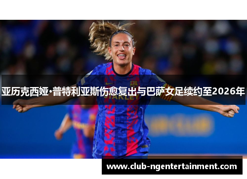 亚历克西娅·普特利亚斯伤愈复出与巴萨女足续约至2026年