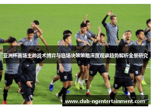 亚洲杯赛场主帅战术博弈与临场决策策略深度观察趋势解析全景研究